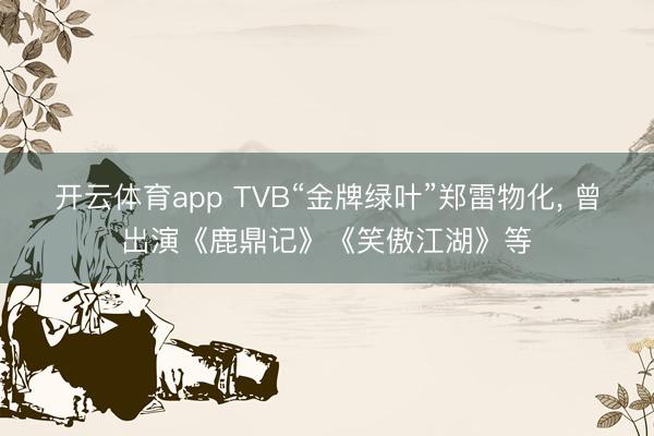 开云体育app TVB“金牌绿叶”郑雷物化， 曾出演《鹿鼎记》《笑傲江湖》等