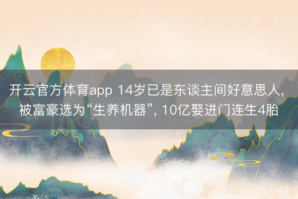 开云官方体育app 14岁已是东谈主间好意思人， 被富豪选为“生养机器”， 10亿娶进门连生4胎