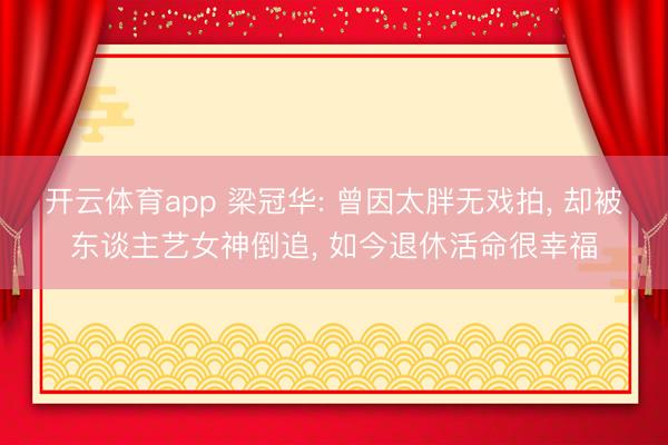 开云体育app 梁冠华: 曾因太胖无戏拍， 却被东谈主艺女神倒追， 如今退休活命很幸福