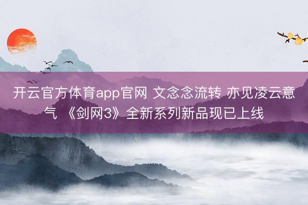 开云官方体育app官网 文念念流转 亦见凌云意气 《剑网3》全新系列新品现已上线