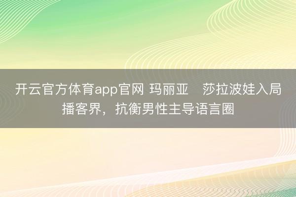 开云官方体育app官网 玛丽亚・莎拉波娃入局播客界,抗衡男性主导语言圈