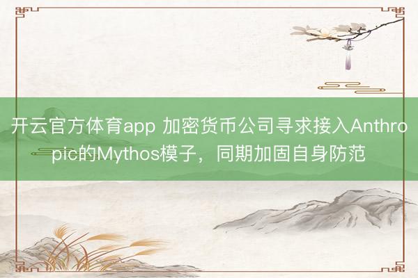 开云官方体育app 加密货币公司寻求接入Anthropic的Mythos模子，同期加固自身防范