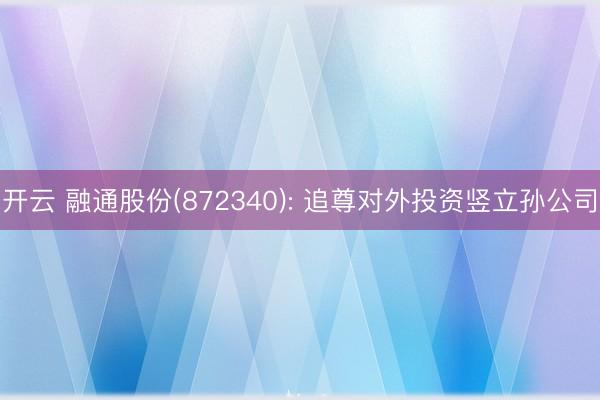 开云 融通股份(872340): 追尊对外投资竖立孙公司