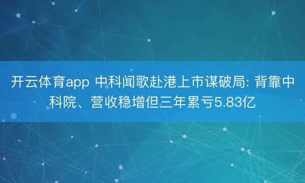 开云体育app 中科闻歌赴港上市谋破局: 背靠中科院、营收稳增但三年累亏5.83亿