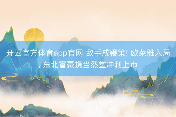 开云官方体育app官网 敌手成鞭策! 欧莱雅入局， 东北富豪携当然堂冲刺上市