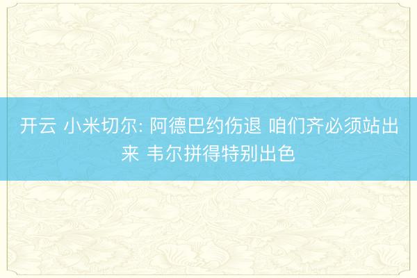 开云 小米切尔: 阿德巴约伤退 咱们齐必须站出来 韦尔拼得特别出色