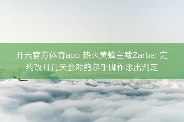 开云官方体育app 热火黄蜂主裁Zarba: 定约改日几天会对鲍尔手脚作念出判定