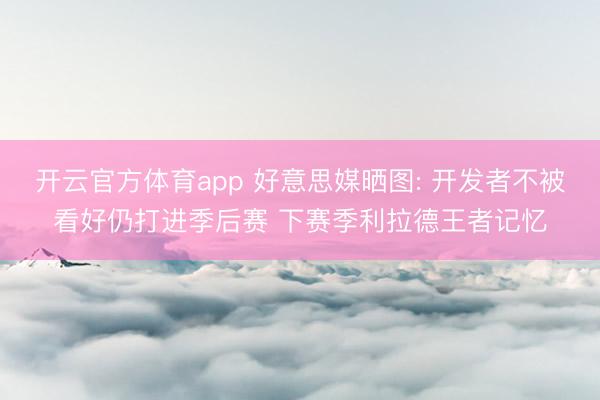 开云官方体育app 好意思媒晒图: 开发者不被看好仍打进季后赛 下赛季利拉德王者记忆