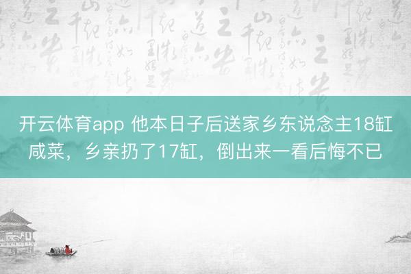 开云体育app 他本日子后送家乡东说念主18缸咸菜,乡亲扔了17缸,倒出来一看后悔不已
