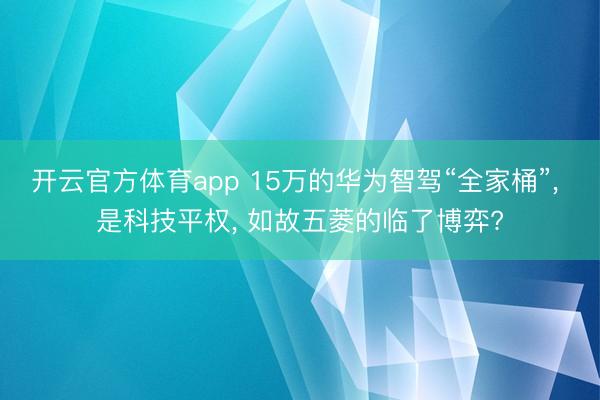 开云官方体育app 15万的华为智驾“全家桶”， 是科技平权， 如故五菱的临了博弈?