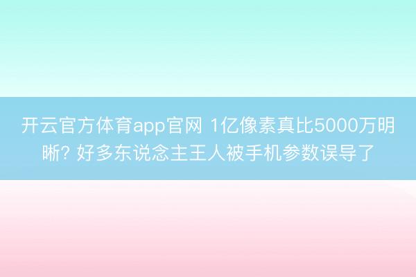 开云官方体育app官网 1亿像素真比5000万明晰? 好多东说念主王人被手机参数误导了