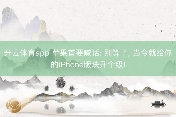 开云体育app 苹果首要喊话: 别等了， 当今就给你的iPhone版块升个级!