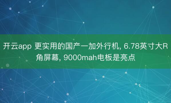 开云app 更实用的国产一加外行机， 6.78英寸大R角屏幕， 9000mah电板是亮点