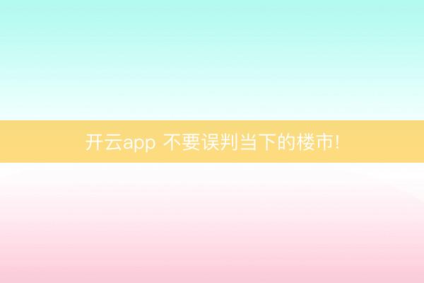 开云app 不要误判当下的楼市!