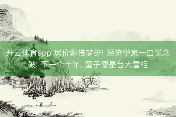 开云体育app 房价翻倍梦碎! 经济学家一口说念破: 下一个十年， 屋子便是台大雪柜