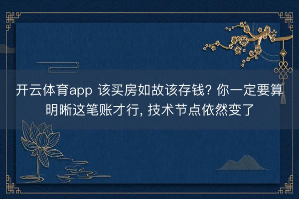 开云体育app 该买房如故该存钱? 你一定要算明晰这笔账才行， 技术节点依然变了