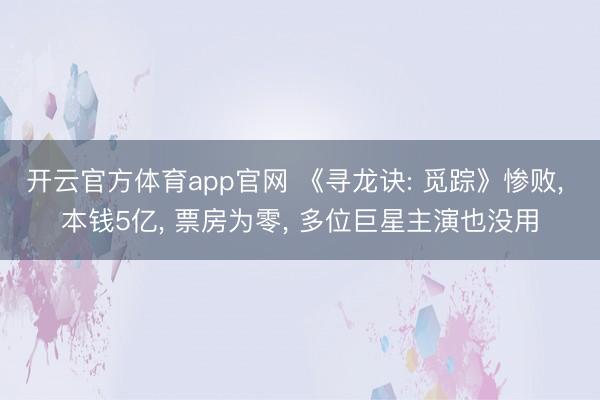 开云官方体育app官网 《寻龙诀: 觅踪》惨败， 本钱5亿， 票房为零， 多位巨星主演也没用