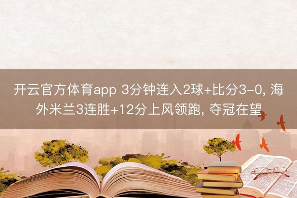 开云官方体育app 3分钟连入2球+比分3-0， 海外米兰3连胜+12分上风领跑， 夺冠在望