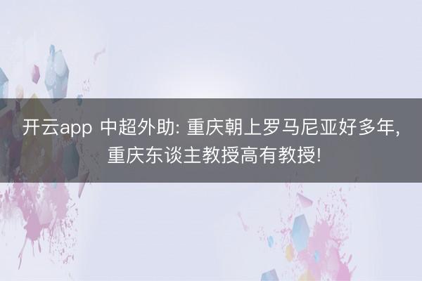 开云app 中超外助: 重庆朝上罗马尼亚好多年， 重庆东谈主教授高有教授!