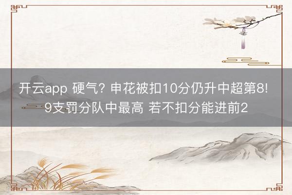 开云app 硬气? 申花被扣10分仍升中超第8! 9支罚分队中最高 若不扣分能进前2