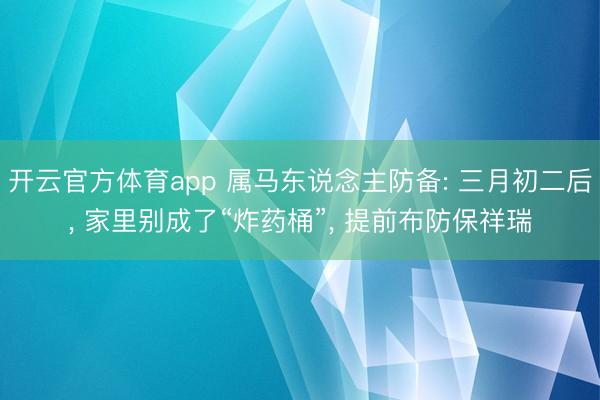 开云官方体育app 属马东说念主防备: 三月初二后， 家里别成了“炸药桶”， 提前布防保祥瑞