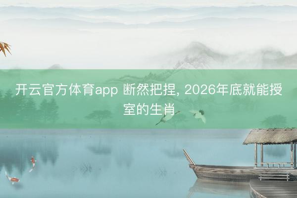 开云官方体育app 断然把捏， 2026年底就能授室的生肖
