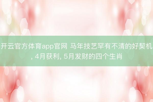 开云官方体育app官网 马年技艺罕有不清的好契机， 4月获利， 5月发财的四个生肖