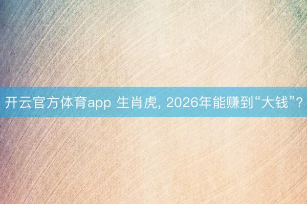 开云官方体育app 生肖虎， 2026年能赚到“大钱”?