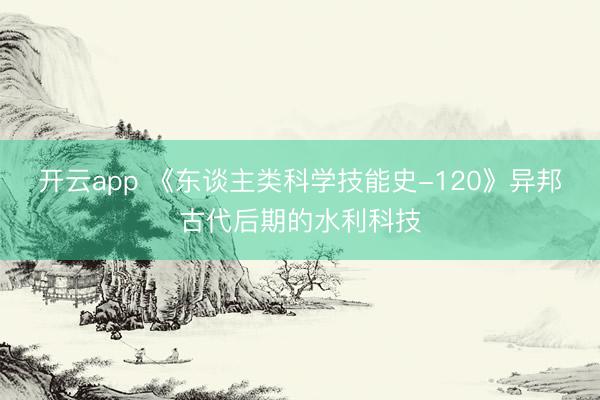 开云app 《东谈主类科学技能史-120》异邦古代后期的水利科技