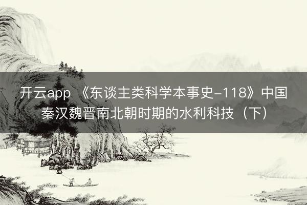 开云app 《东谈主类科学本事史-118》中国秦汉魏晋南北朝时期的水利科技（下）