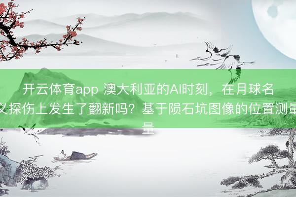 开云体育app 澳大利亚的AI时刻，在月球名义探伤上发生了翻新吗？基于陨石坑图像的位置测量