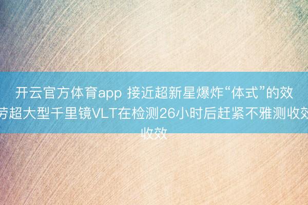 开云官方体育app 接近超新星爆炸“体式”的效劳超大型千里镜VLT在检测26小时后赶紧不雅测收效