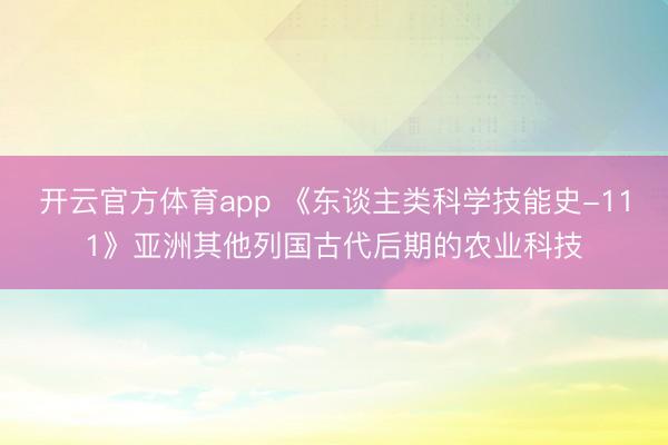 开云官方体育app 《东谈主类科学技能史-111》亚洲其他列国古代后期的农业科技