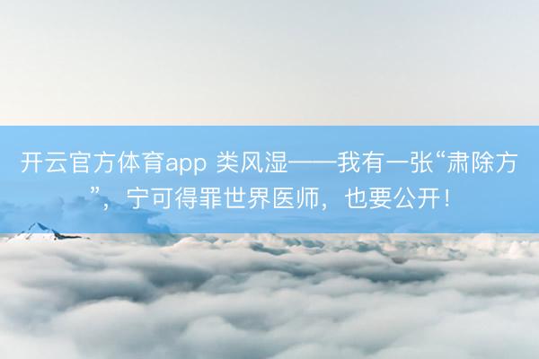 开云官方体育app 类风湿——我有一张“肃除方”，宁可得罪世界医师，也要公开！
