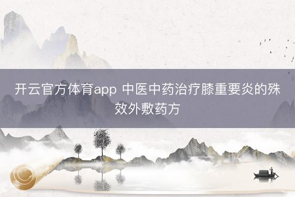 开云官方体育app 中医中药治疗膝重要炎的殊效外敷药方