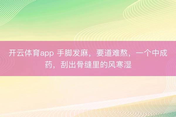 开云体育app 手脚发麻，要道难熬，一个中成药，刮出骨缝里的风寒湿