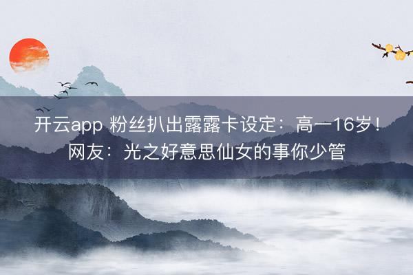 开云app 粉丝扒出露露卡设定：高一16岁！网友：光之好意思仙女的事你少管