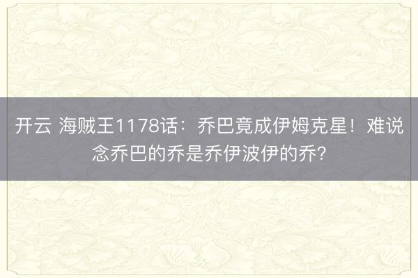 开云 海贼王1178话：乔巴竟成伊姆克星！难说念乔巴的乔是乔伊波伊的乔？