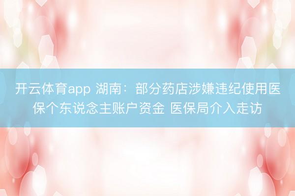 开云体育app 湖南：部分药店涉嫌违纪使用医保个东说念主账户资金 医保局介入走访