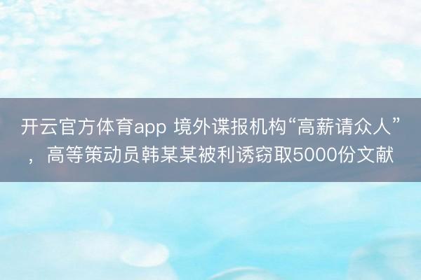 开云官方体育app 境外谍报机构“高薪请众人”，高等策动员韩某某被利诱窃取5000份文献