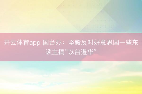 开云体育app 国台办：坚毅反对好意思国一些东谈主搞“以台遏华”