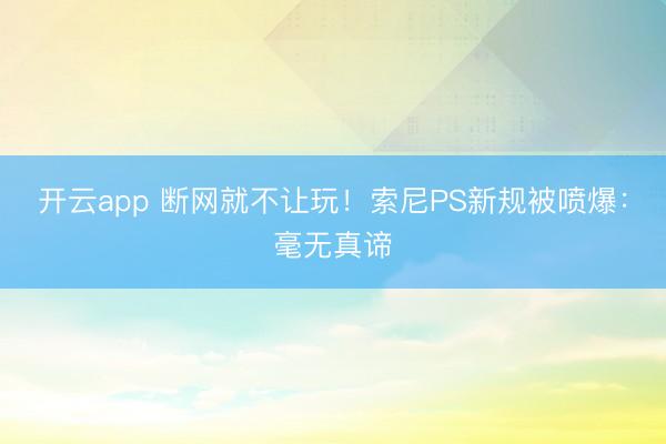 开云app 断网就不让玩！索尼PS新规被喷爆：毫无真谛