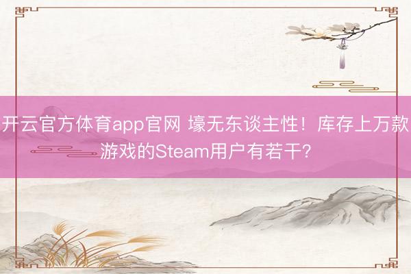 开云官方体育app官网 壕无东谈主性！库存上万款游戏的Steam用户有若干？
