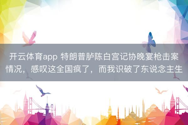 开云体育app 特朗普胪陈白宫记协晚宴枪击案情况，感叹这全国疯了，而我识破了东说念主生