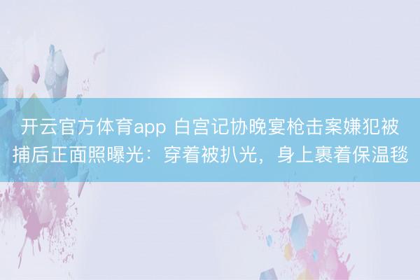 开云官方体育app 白宫记协晚宴枪击案嫌犯被捕后正面照曝光：穿着被扒光，身上裹着保温毯