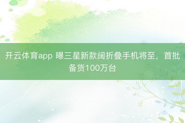 开云体育app 曝三星新款阔折叠手机将至，首批备货100万台