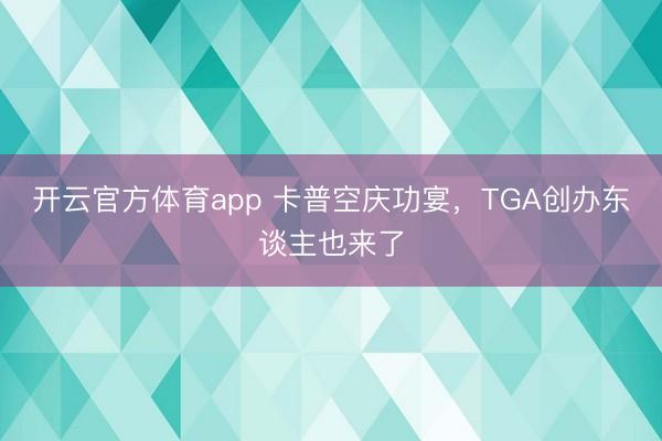 开云官方体育app 卡普空庆功宴，TGA创办东谈主也来了