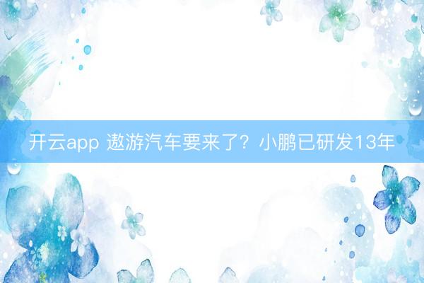 开云app 遨游汽车要来了？小鹏已研发13年
