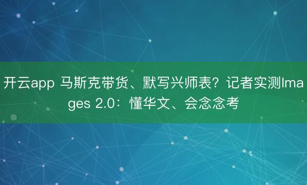 开云app 马斯克带货、默写兴师表？记者实测Images 2.0：懂华文、会念念考