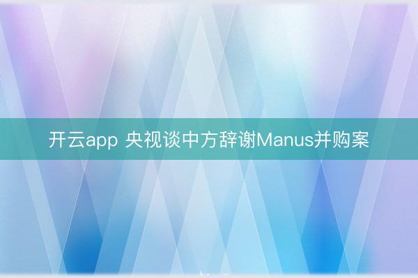 开云app 央视谈中方辞谢Manus并购案